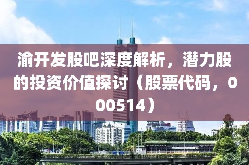 渝开发股吧深度解析，潜力股的投资价值探讨（股票代码，000514）