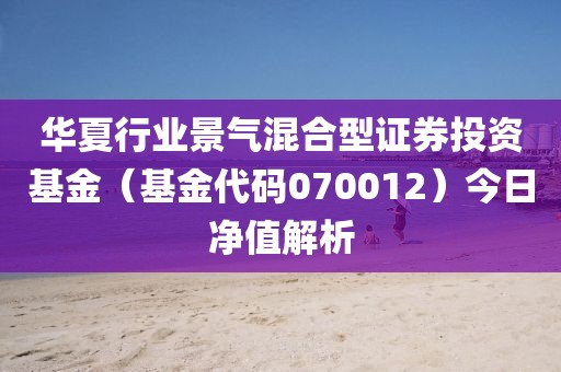 華夏行業景氣混合型證券投資基金（基金代碼070012）今日凈值解析