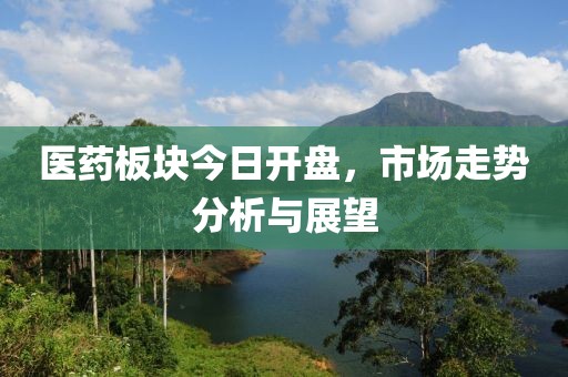 醫藥板塊今日開盤，市場走勢分析與展望