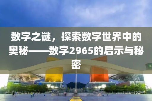 数字之谜，探索数字世界中的奥秘——数字2965的启示与秘密