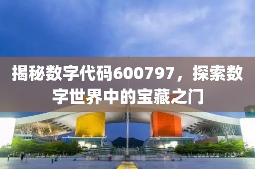 揭秘数字代码600797，探索数字世界中的宝藏之门