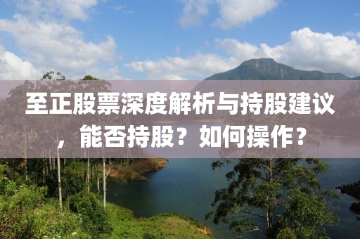 至正股票深度解析与持股建议，能否持股？如何操作？