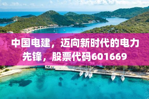 中国电建，迈向新时代的电力先锋，股票代码601669