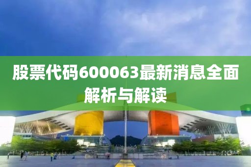 股票代码600063最新消息全面解析与解读