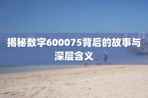 揭秘数字600075背后的故事与深层含义