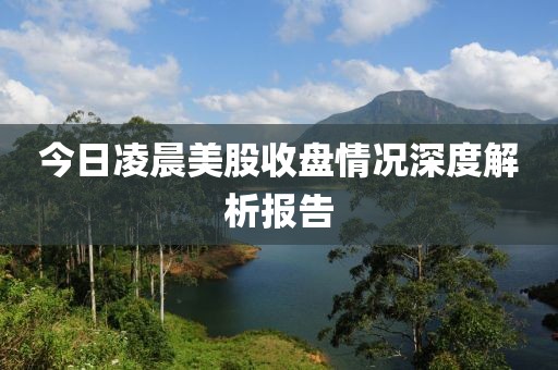 今日凌晨美股收盘情况深度解析报告