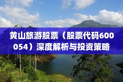 黄山旅游股票（股票代码600054）深度解析与投资策略