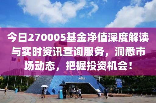 今日270005基金净值深度解读与实时资讯查询服务，洞悉市场动态，把握投资机会！