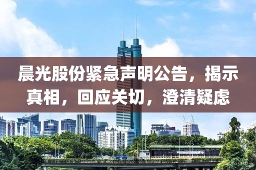 晨光股份紧急声明公告，揭示真相，回应关切，澄清疑虑