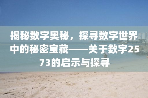 揭秘数字奥秘，探寻数字世界中的秘密宝藏——关于数字2573的启示与探寻