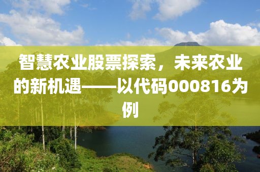 智慧农业股票探索，未来农业的新机遇——以代码000816为例