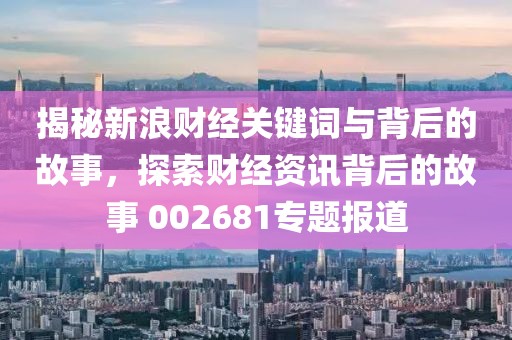 揭秘新浪财经关键词与背后的故事，探索财经资讯背后的故事 002681专题报道