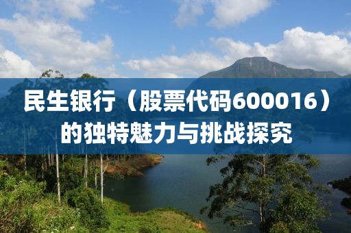 民生銀行（股票代碼600016）的獨特魅力與挑戰(zhàn)探究