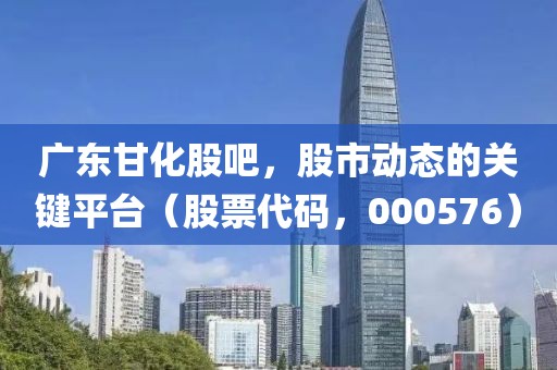 广东甘化股吧，股市动态的关键平台（股票代码，000576）