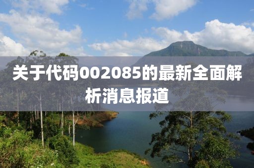 关于代码002085的最新全面解析消息报道