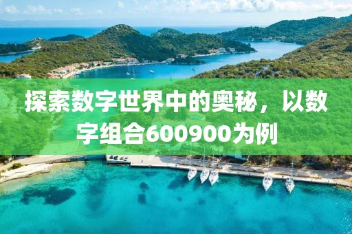 探索数字世界中的奥秘，以数字组合600900为例