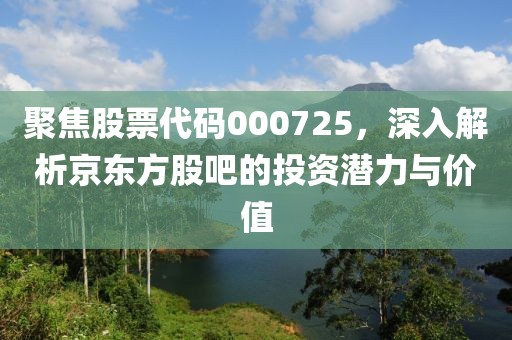 聚焦股票代码000725，深入解析京东方股吧的投资潜力与价值