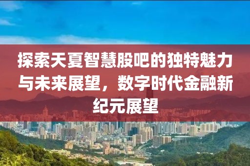 探索天夏智慧股吧的独特魅力与未来展望，数字时代金融新纪元展望