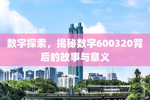 数字探索，揭秘数字600320背后的故事与意义