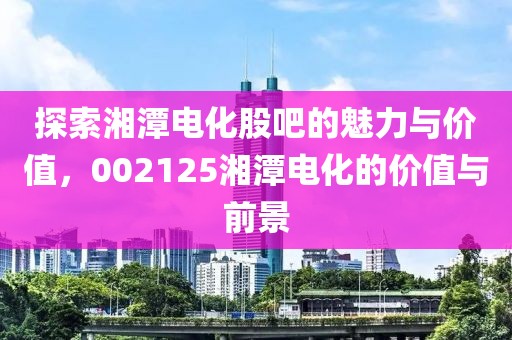 探索湘潭電化股吧的魅力與價值，002125湘潭電化的價值與前景