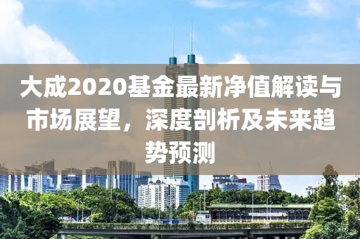 大成2020基金最新凈值解讀與市場展望，深度剖析及未來趨勢預(yù)測