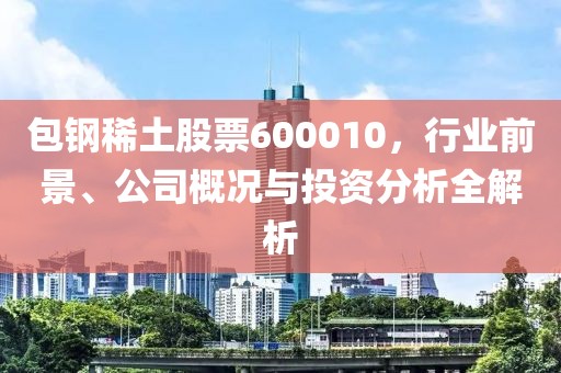 包鋼稀土股票600010，行業前景、公司概況與投資分析全解析