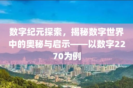 数字纪元探索，揭秘数字世界中的奥秘与启示——以数字2270为例