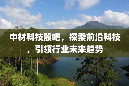 中材科技股吧，探索前沿科技，引領(lǐng)行業(yè)未來趨勢