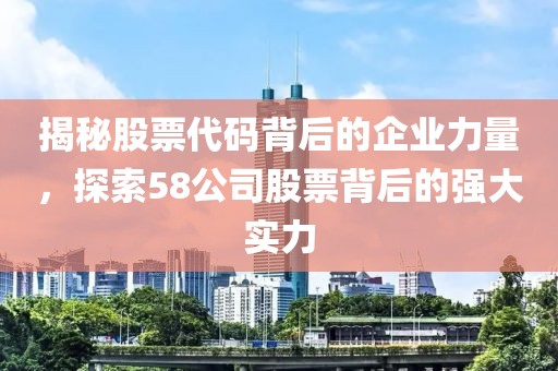 揭秘股票代碼背后的企業(yè)力量，探索58公司股票背后的強(qiáng)大實力