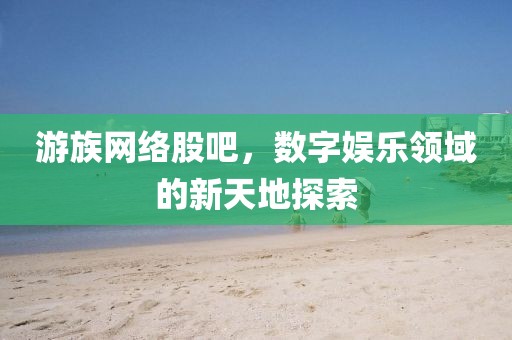 游族網絡股吧，數字娛樂領域的新天地探索