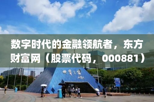 数字时代的金融领航者，东方财富网（股票代码，000881）