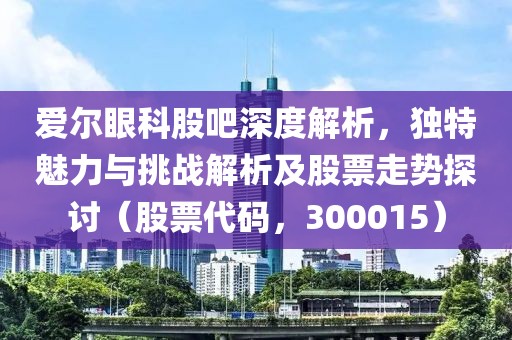 愛爾眼科股吧深度解析，獨(dú)特魅力與挑戰(zhàn)解析及股票走勢探討（股票代碼，300015）