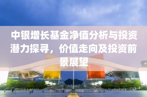 中銀增長基金凈值分析與投資潛力探尋，價(jià)值走向及投資前景展望