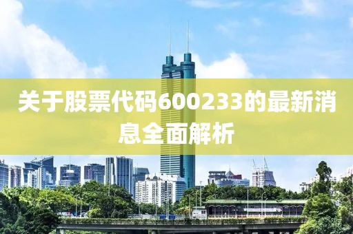 關(guān)于股票代碼600233的最新消息全面解析