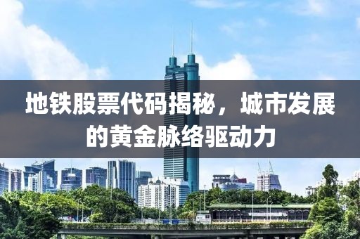 地鐵股票代碼揭秘，城市發(fā)展的黃金脈絡(luò)驅(qū)動力