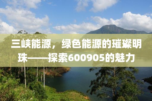 三峡能源，绿色能源的璀璨明珠——探索600905的魅力