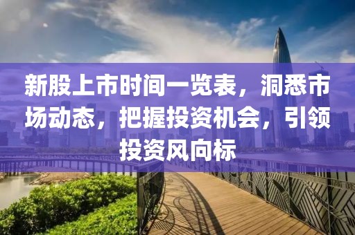 新股上市时间一览表，洞悉市场动态，把握投资机会，引领投资风向标