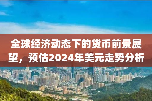 全球經濟動態下的貨幣前景展望，預估2024年美元走勢分析