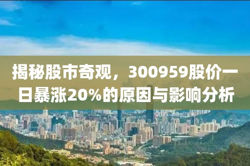 揭秘股市奇觀，300959股價(jià)一日暴漲20%的原因與影響分析