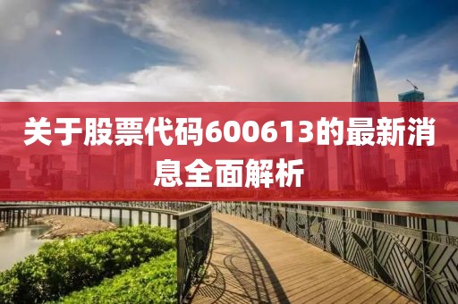 關于股票代碼600613的最新消息全面解析