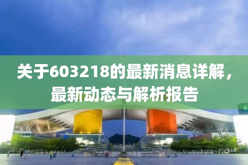 关于603218的最新消息详解，最新动态与解析报告