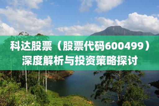 科達(dá)股票（股票代碼600499）深度解析與投資策略探討