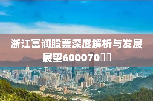 浙江富潤股票深度解析與發(fā)展展望600070??