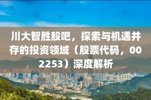 川大智胜股吧，探索与机遇并存的投资领域（股票代码，002253）深度解析