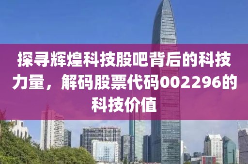 探寻辉煌科技股吧背后的科技力量，解码股票代码002296的科技价值