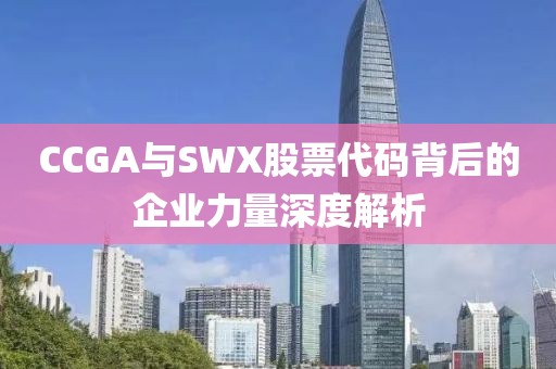 CCGA與SWX股票代碼背后的企業(yè)力量深度解析