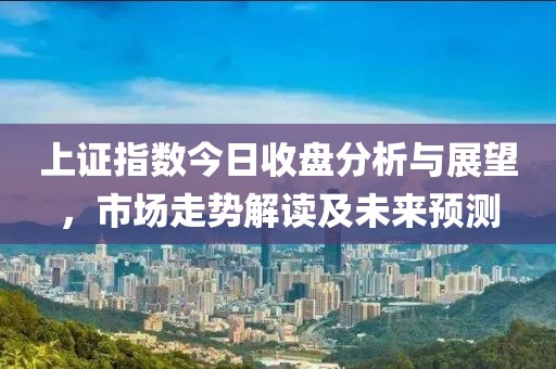 上證指數(shù)今日收盤分析與展望，市場走勢解讀及未來預(yù)測