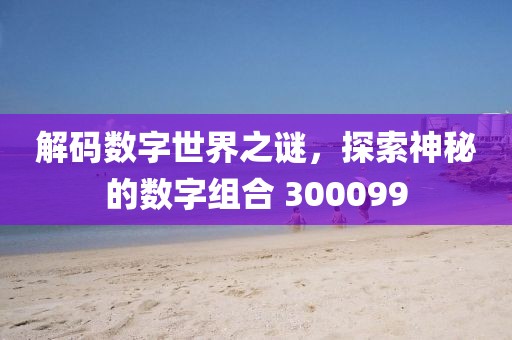 解碼數字世界之謎，探索神秘的數字組合 300099