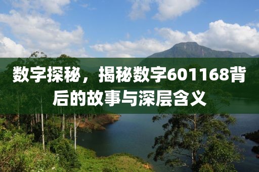 数字探秘，揭秘数字601168背后的故事与深层含义