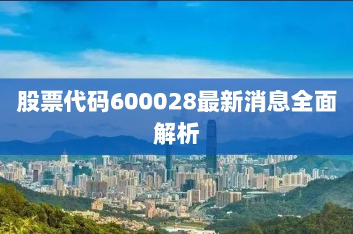 股票代码600028最新消息全面解析